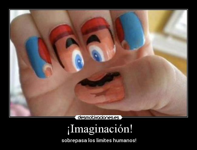 ¡Imaginación! - sobrepasa los limites humanos!