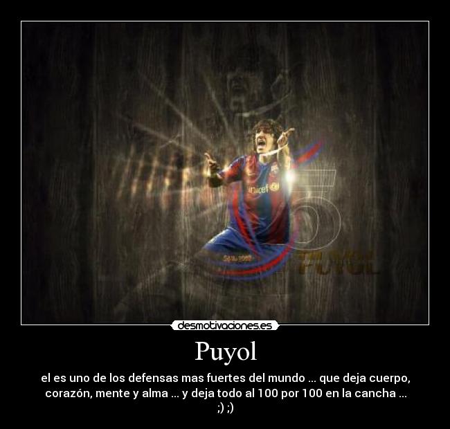 Puyol - el es uno de los defensas mas fuertes del mundo ... que deja cuerpo,
corazón, mente y alma ... y deja todo al 100 por 100 en la cancha ...
;) ;)