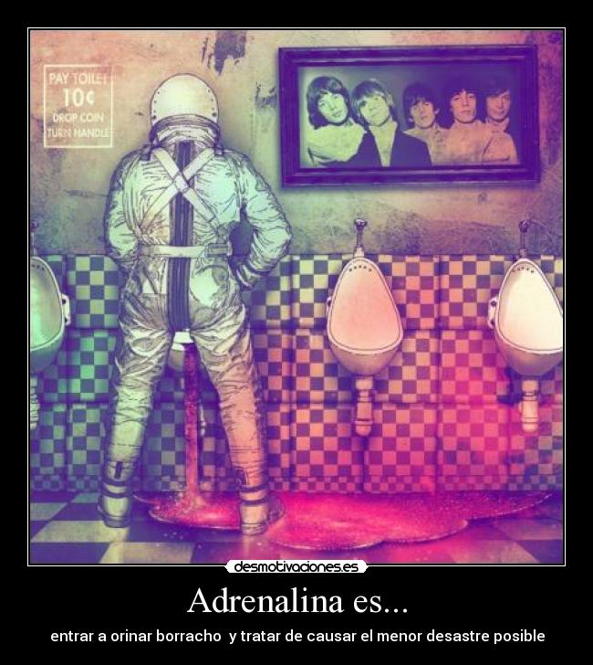 Adrenalina es... - entrar a orinar borracho y tratar de causar el menor desastre posible