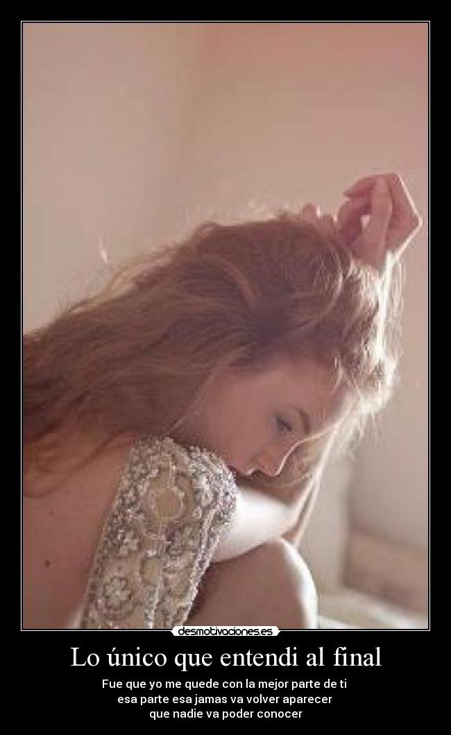 Lo único que entendi al final - Fue que yo me quede con la mejor parte de ti
esa parte esa jamas va volver aparecer
que nadie va poder conocer