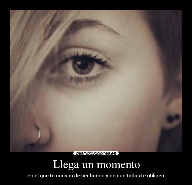 Llega un momento - en el que te cansas de ser buena y de que todos te utilicen.