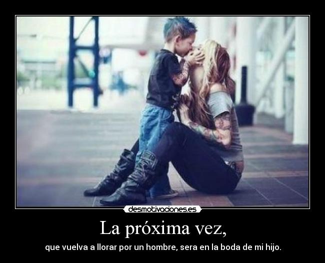 La próxima vez, - que vuelva a llorar por un hombre, sera en la boda de mi hijo.