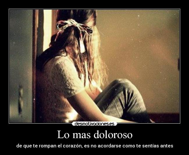 Lo mas doloroso - de que te rompan el corazón, es no acordarse como te sentías antes