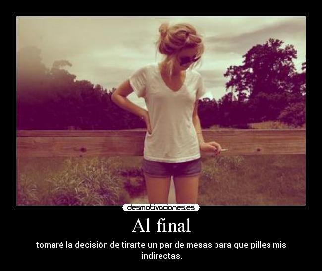 Al final - tomaré la decisión de tirarte un par de mesas para que pilles mis indirectas.