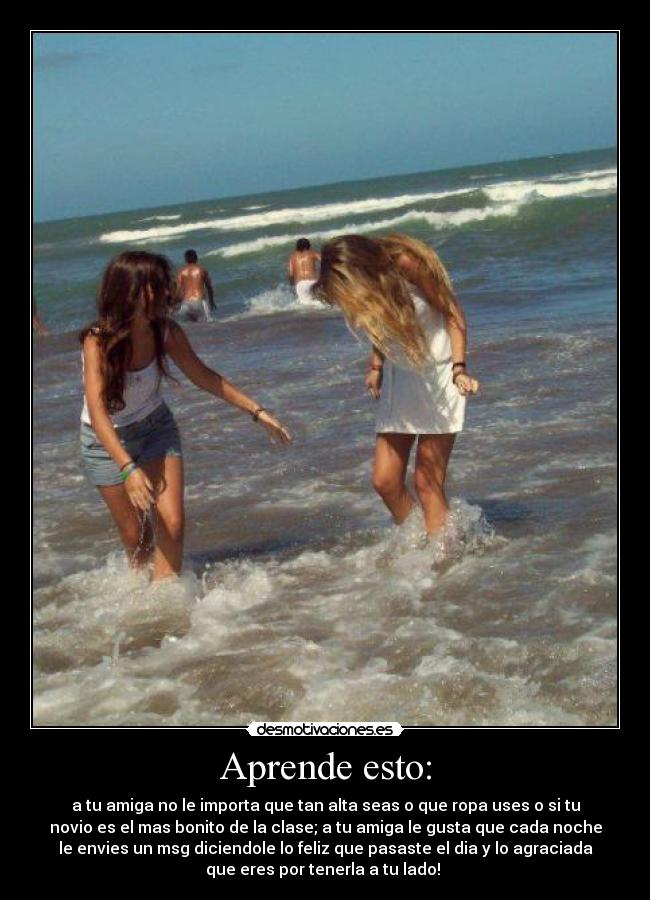 Aprende esto: - a tu amiga no le importa que tan alta seas o que ropa uses o si tu
novio es el mas bonito de la clase; a tu amiga le gusta que cada noche
le envies un msg diciendole lo feliz que pasaste el dia y lo agraciada
que eres por tenerla a tu lado! ♥