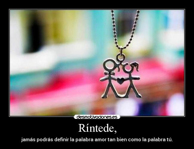 Ríntede, - jamás podrás definir la palabra amor tan bien como la palabra tú.
