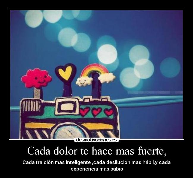 Cada dolor te hace mas fuerte, - Cada traición mas inteligente ,cada desilucion mas hábil,y cada
experiencia mas sabio