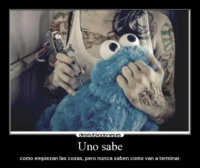 Uno sabe - como empiezan las cosas, pero nunca saben como van a terminar.