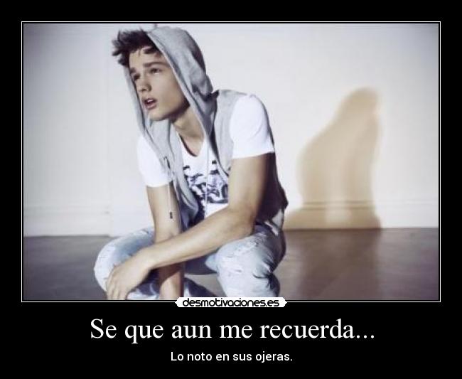 Se que aun me recuerda... - Lo noto en sus ojeras.
