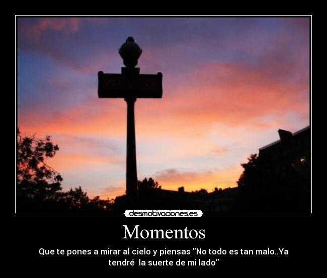 Momentos - Que te pones a mirar al cielo y piensas No todo es tan malo..Ya
tendré la suerte de mi lado