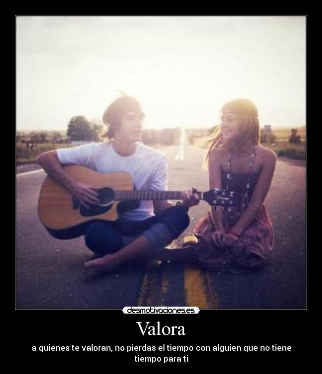Valora - a quienes te valoran, no pierdas el tiempo con alguien que no tiene tiempo para ti