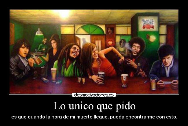 Lo unico que pido - es que cuando la hora de mi muerte llegue, pueda encontrarme con esto.
