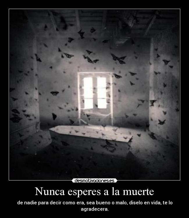 Nunca esperes a la muerte - de nadie para decir como era, sea bueno o malo, diselo en vida, te lo agradecera.