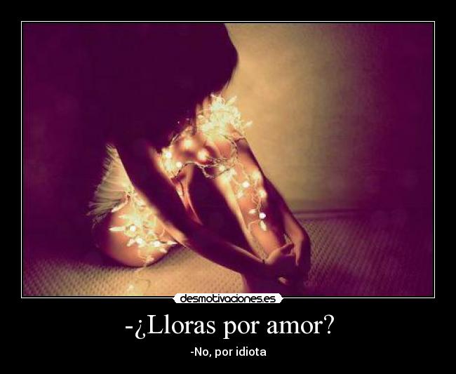 -¿Lloras por amor? - -No, por idiota