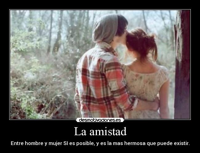 La amistad - Entre hombre y mujer SI es posible, y es la mas hermosa que puede existir.