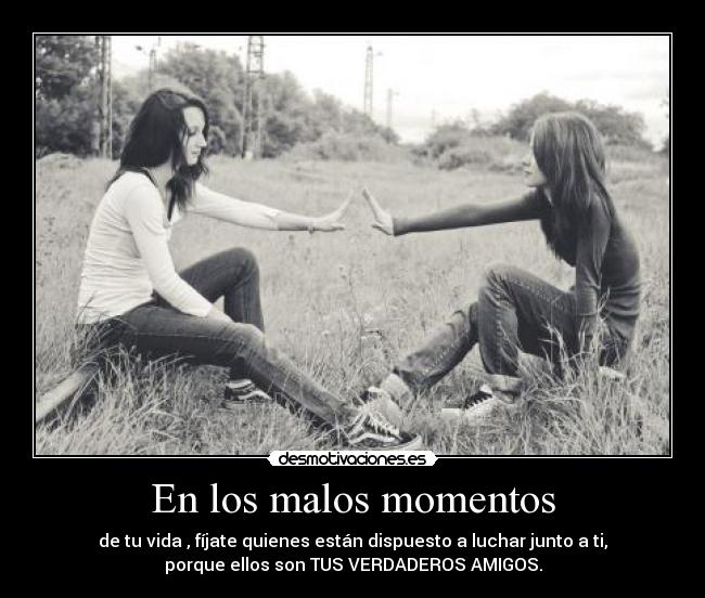 En los malos momentos - de tu vida , fíjate quienes están dispuesto a luchar junto a ti,
porque ellos son TUS VERDADEROS AMIGOS.