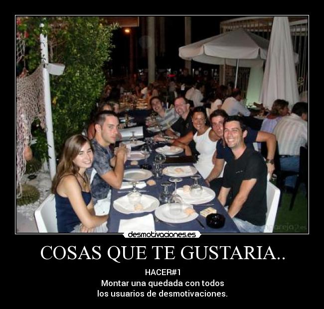 COSAS QUE TE GUSTARIA.. - HACER#1
Montar una quedada con todos
los usuarios de desmotivaciones.