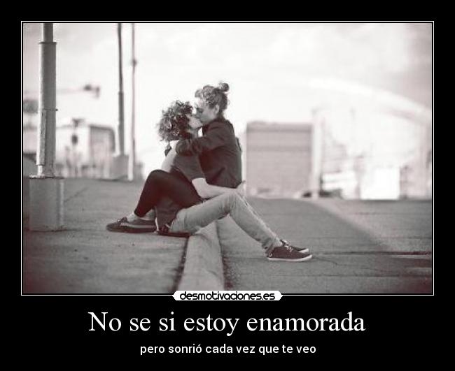 No se si estoy enamorada - pero sonrió cada vez que te veo