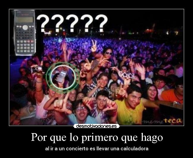 Por que lo primero que hago - al ir a un concierto es llevar una calculadora