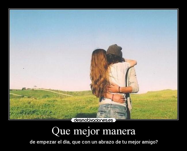 Que mejor manera - de empezar el día, que con un abrazo de tu mejor amigo?