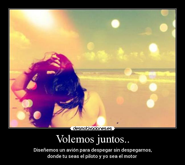 Volemos juntos.. - Diseñemos un avión para despegar sin despegarnos,
donde tu seas el piloto y yo sea el motor ♥