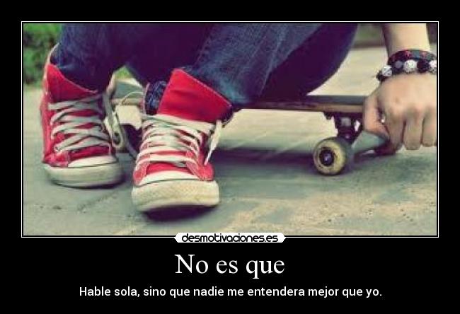 No es que - Hable sola, sino que nadie me entendera mejor que yo.