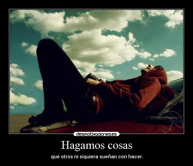 Hagamos cosas - que otros ni siquiera sueñan con hacer.