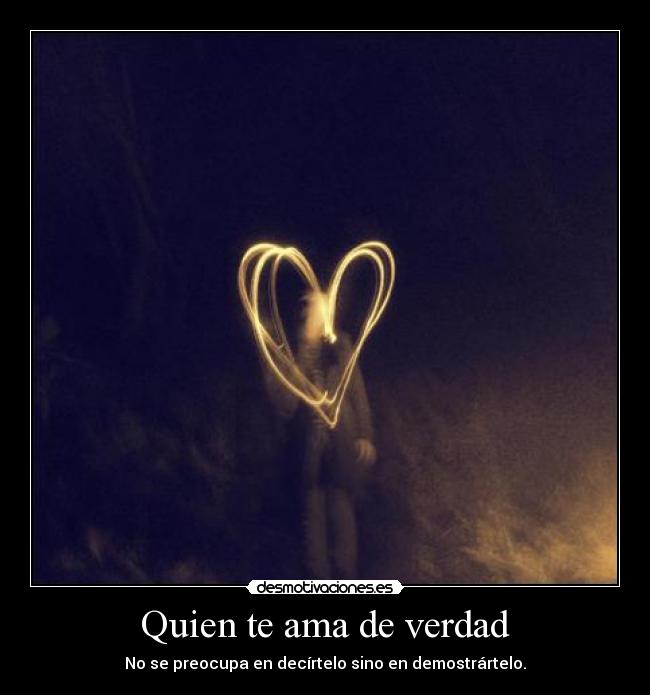 Quien te ama de verdad - No se preocupa en decírtelo sino en demostrártelo.