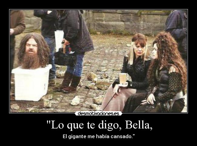 Lo que te digo, Bella, - El gigante me había cansado.