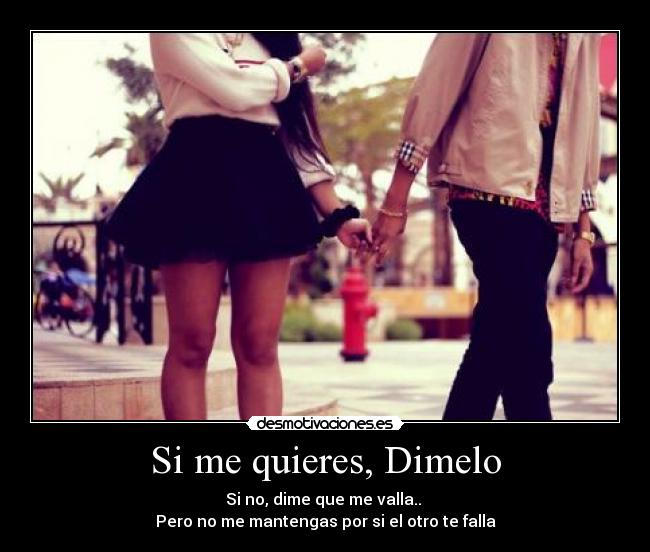 Si me quieres, Dimelo - Si no, dime que me valla..
Pero no me mantengas por si el otro te falla