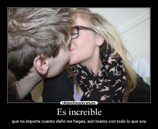 Es increible - que no importa cuanto daño me hagas, aún teamo con todo lo que soy.