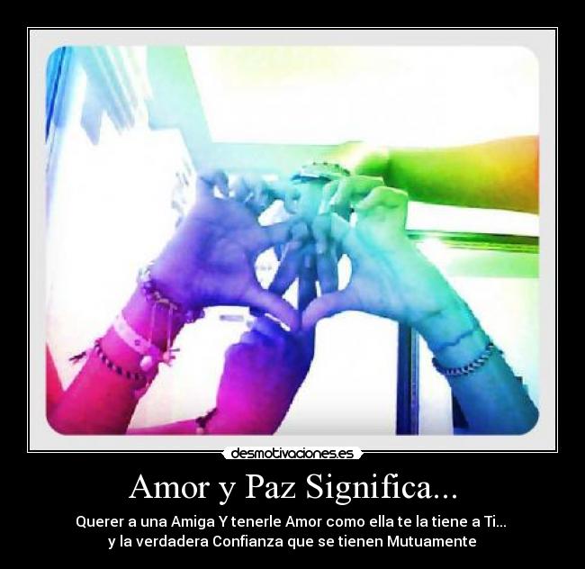 Amor y Paz Significa... - Querer a una Amiga Y tenerle Amor como ella te la tiene a Ti... 
y la verdadera Confianza que se tienen Mutuamente♥