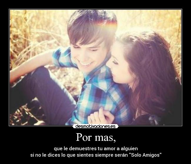Por mas, - que le demuestres tu amor a alguien
si no le dices lo que sientes siempre serán Solo Amigos