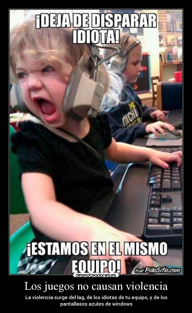 Los juegos no causan violencia - La violencia surge del lag, de los idiotas de tu equipo, y de los
pantallasos azules de windows