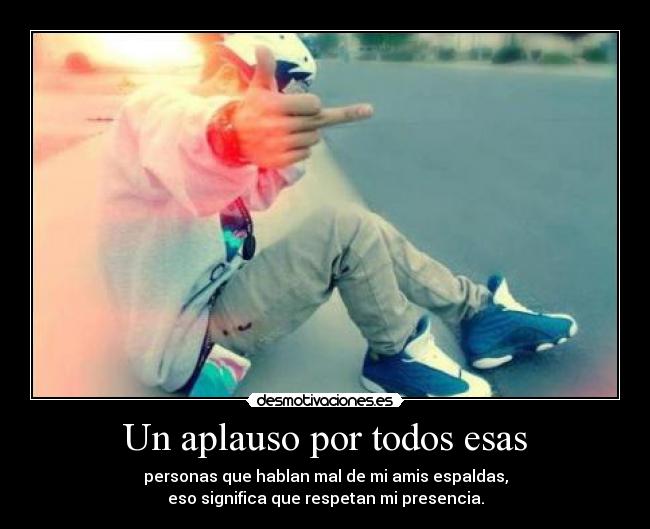 Un aplauso por todos esas - personas que hablan mal de mi amis espaldas,
eso significa que respetan mi presencia.