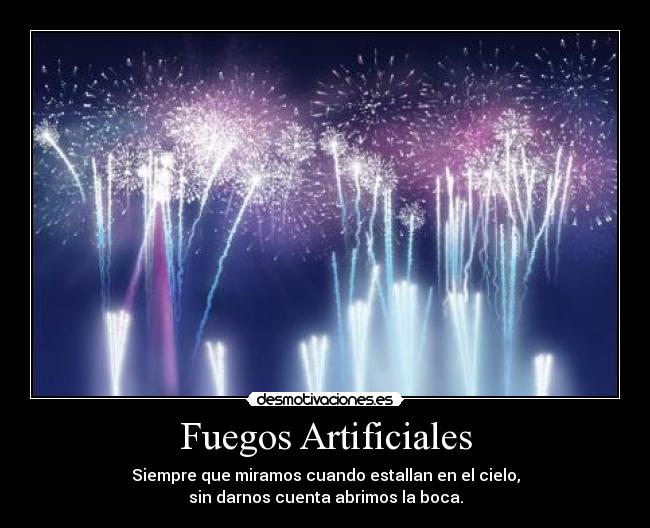 Fuegos Artificiales - Siempre que miramos cuando estallan en el cielo,
sin darnos cuenta abrimos la boca.