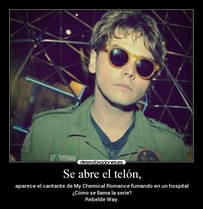 Se abre el telón, - aparece el cantante de My Chemical Romance fumando en un hospital
¿Cómo se llama la serie?
Rebelde Way.