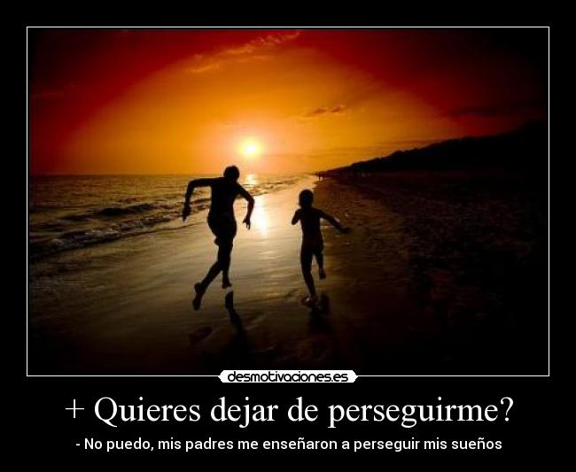 + Quieres dejar de perseguirme? - - No puedo, mis padres me enseñaron a perseguir mis sueños