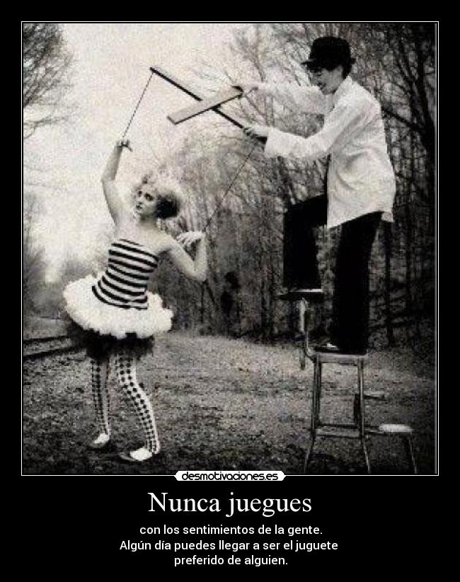 Nunca juegues - con los sentimientos de la gente.
Algún día puedes llegar a ser el juguete
preferido de alguien.
