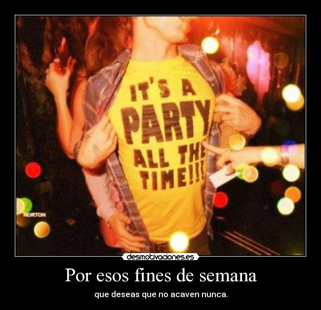 Por esos fines de semana - que deseas que no acaven nunca.