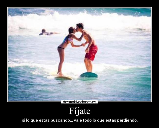 Fíjate - si lo que estás buscando... vale todo lo que estas perdiendo.