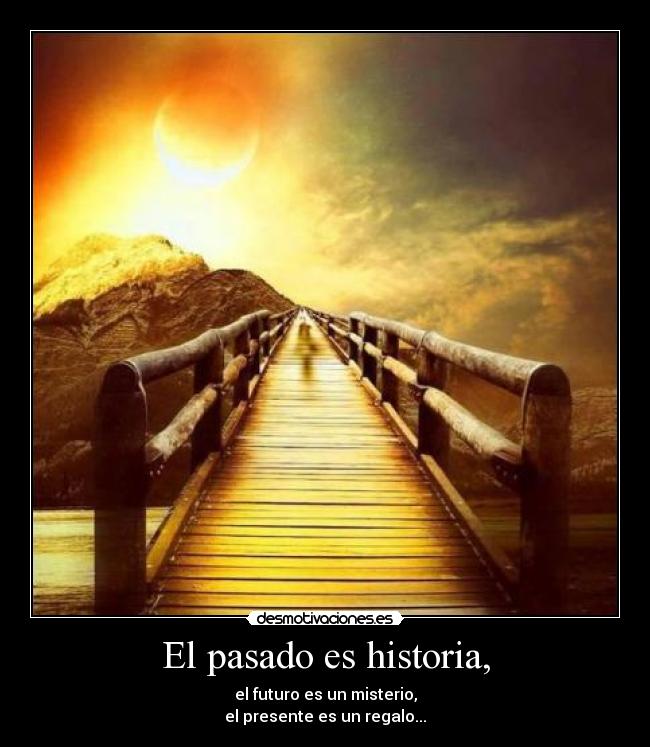 El pasado es historia, - el futuro es un misterio,
el presente es un regalo...