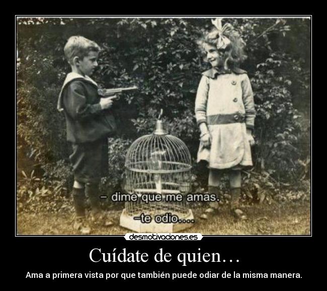 Cuídate de quien… - Ama a primera vista por que también puede odiar de la misma manera.