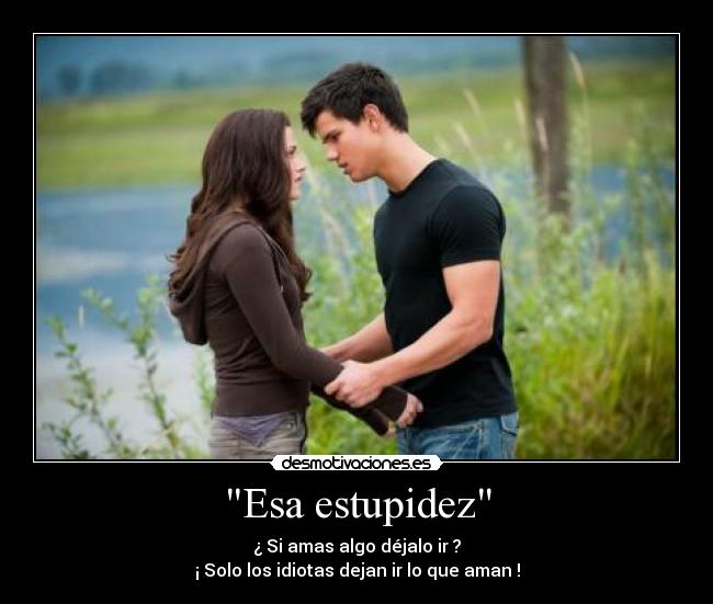 Esa estupidez - ¿ Si amas algo déjalo ir ?
¡ Solo los idiotas dejan ir lo que aman !