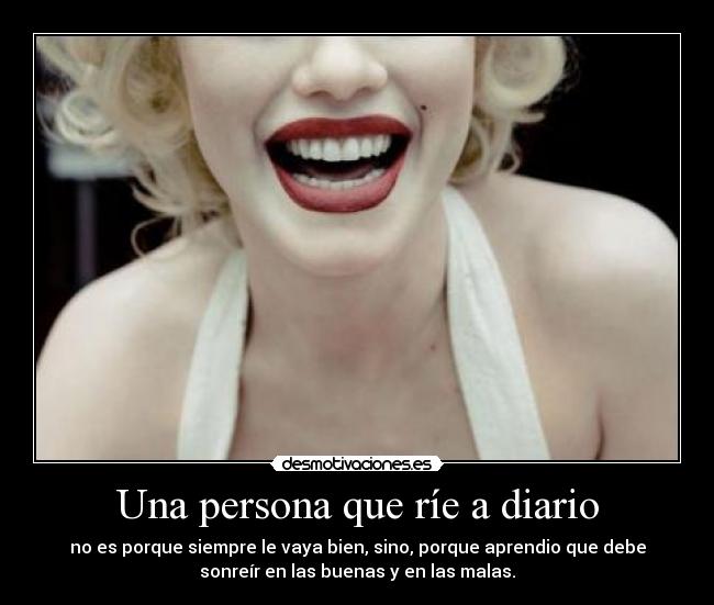 Una persona que ríe a diario - no es porque siempre le vaya bien, sino, porque aprendio que debe
sonreír en las buenas y en las malas.