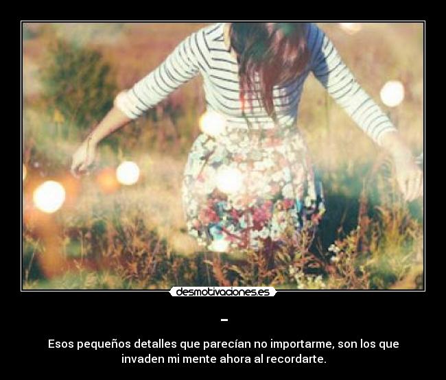 - - Esos pequeños detalles que parecían no importarme, son los que
invaden mi mente ahora al recordarte.