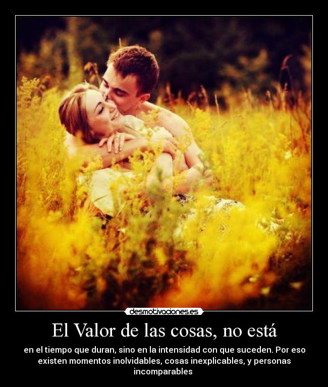 El Valor de las cosas, no está - en el tiempo que duran, sino en la intensidad con que suceden. Por eso
existen momentos inolvidables, cosas inexplicables, y personas
incomparables ♥