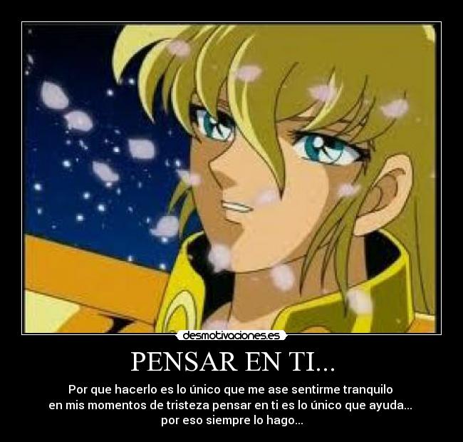 PENSAR EN TI... - Por que hacerlo es lo único que me ase sentirme tranquilo 
en mis momentos de tristeza pensar en ti es lo único que ayuda... 
por eso siempre lo hago...