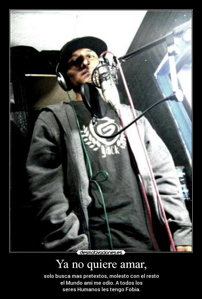 Ya no quiere amar, - solo busca mas pretextos, molesto con el resto
el Mundo ami me odio. A todos los
seres Humanos les tengo Fobia.