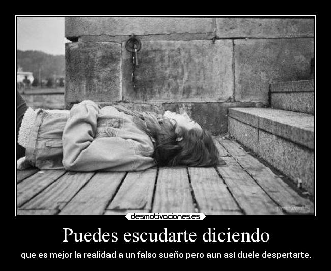 Puedes escudarte diciendo - que es mejor la realidad a un falso sueño pero aun así duele despertarte.